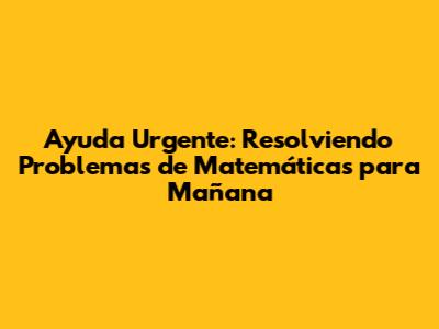 **Ayuda Urgente: Resolviendo Problemas de Matemáticas para Mañana**