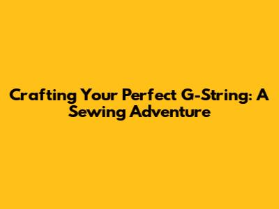 **Crafting Your Perfect G-String: A Sewing Adventure**