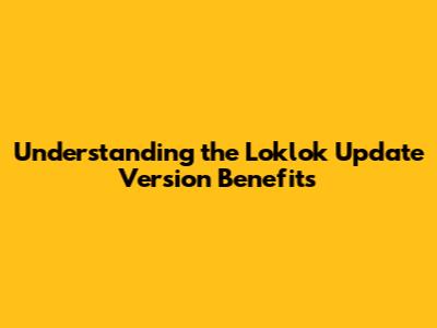 **Understanding the Loklok Update Version Benefits**