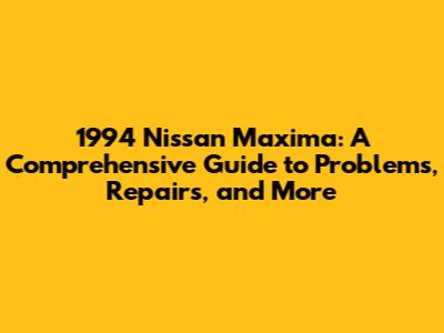 1994 Nissan Maxima: A Comprehensive Guide to Problems, Repairs, and More