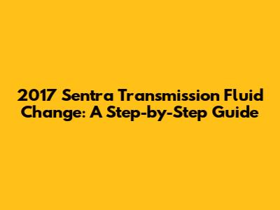 2017 Sentra Transmission Fluid Change: A Step-by-Step Guide