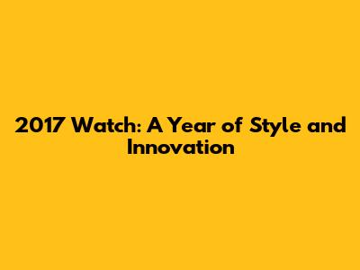 2017 Watch: A Year of Style and Innovation