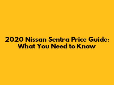 2020 Nissan Sentra Price Guide: What You Need to Know