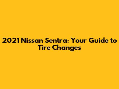 2021 Nissan Sentra: Your Guide to Tire Changes