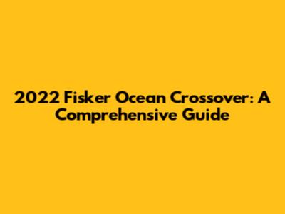 2022 Fisker Ocean Crossover: A Comprehensive Guide