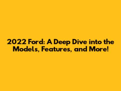 2022 Ford: A Deep Dive into the Models, Features, and More!