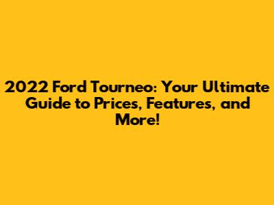 2022 Ford Tourneo: Your Ultimate Guide to Prices, Features, and More!