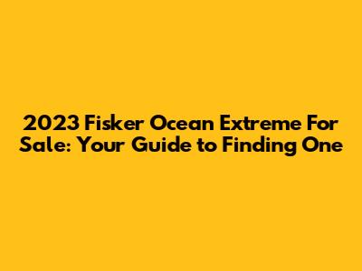 2023 Fisker Ocean Extreme For Sale: Your Guide to Finding One