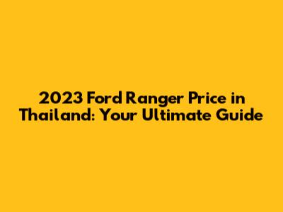 2023 Ford Ranger Price in Thailand: Your Ultimate Guide
