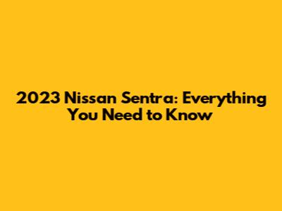 2023 Nissan Sentra: Everything You Need to Know