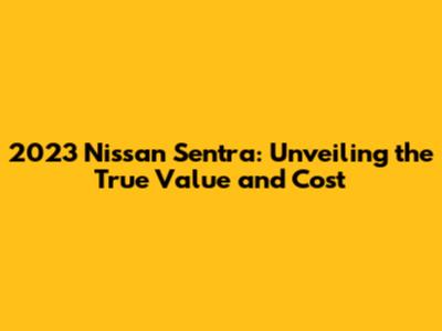 2023 Nissan Sentra: Unveiling the True Value and Cost