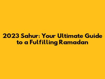2023 Sahur: Your Ultimate Guide to a Fulfilling Ramadan