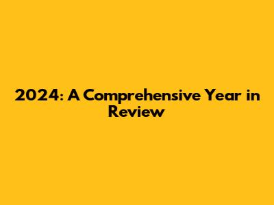 2024: A Comprehensive Year in Review