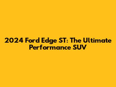 2024 Ford Edge ST: The Ultimate Performance SUV