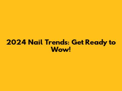 2024 Nail Trends: Get Ready to Wow!