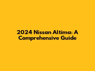 2024 Nissan Altima: A Comprehensive Guide