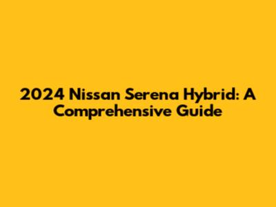 2024 Nissan Serena Hybrid: A Comprehensive Guide