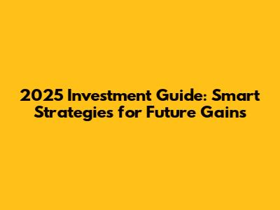 2025 Investment Guide: Smart Strategies for Future Gains