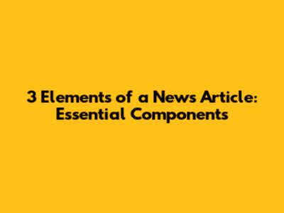 3 Elements of a News Article: Essential Components