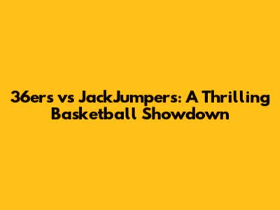 36ers vs JackJumpers: A Thrilling Basketball Showdown