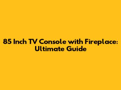 85 Inch TV Console with Fireplace: Ultimate Guide