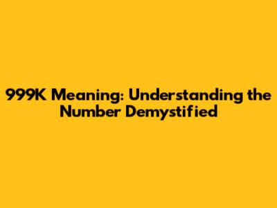 999K Meaning: Understanding the Number Demystified