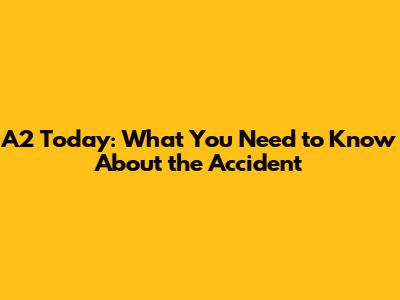 A2 Today: What You Need to Know About the Accident