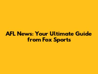 AFL News: Your Ultimate Guide from Fox Sports