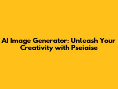 AI Image Generator: Unleash Your Creativity with Pseiaise