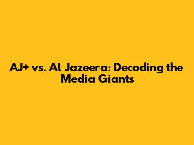 AJ+ vs. Al Jazeera: Decoding the Media Giants