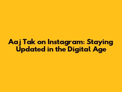 Aaj Tak on Instagram: Staying Updated in the Digital Age