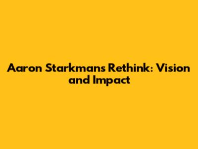 Aaron Starkman's Rethink: Vision and Impact