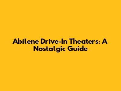 Abilene Drive-In Theaters: A Nostalgic Guide