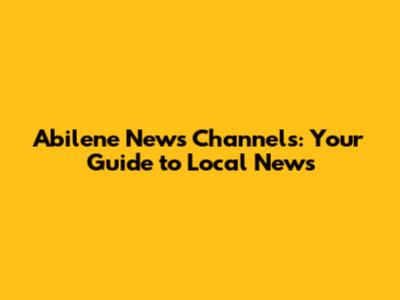 Abilene News Channels: Your Guide to Local News