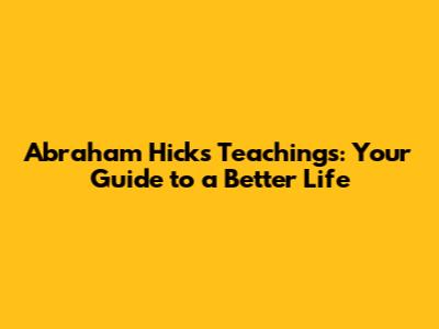 Abraham Hicks Teachings: Your Guide to a Better Life