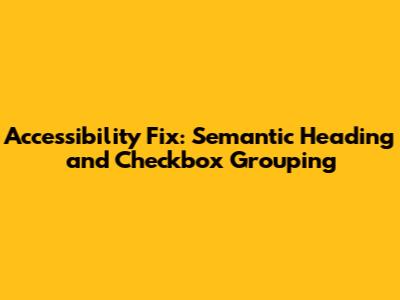 Accessibility Fix: Semantic Heading and Checkbox Grouping