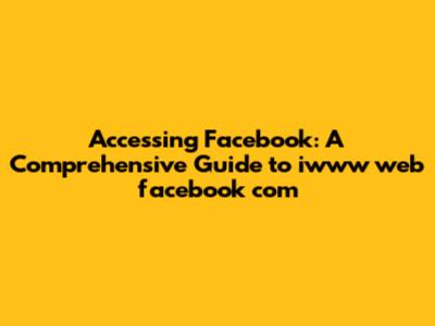 Accessing Facebook: A Comprehensive Guide to iwww web facebook com