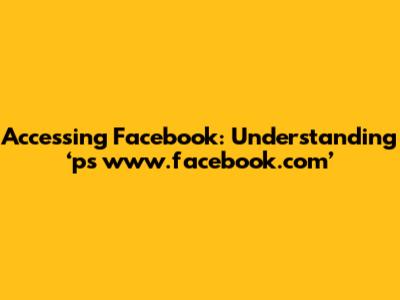 Accessing Facebook: Understanding ‘ps www.facebook.com’