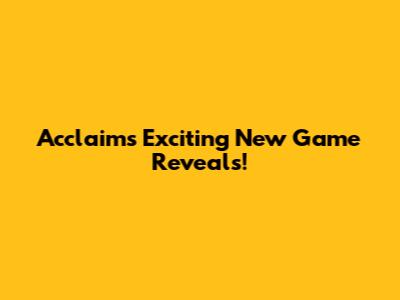 Acclaim's Exciting New Game Reveals!