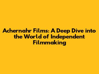 Achernahr Films: A Deep Dive into the World of Independent Filmmaking
