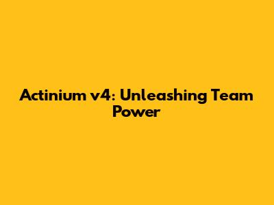 Actinium v4: Unleashing Team Power
