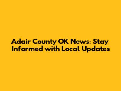 Adair County OK News: Stay Informed with Local Updates