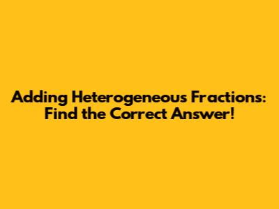 Adding Heterogeneous Fractions: Find the Correct Answer!