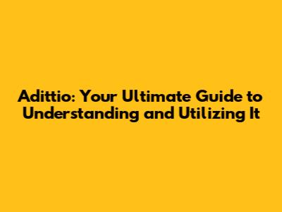 Adittio: Your Ultimate Guide to Understanding and Utilizing It
