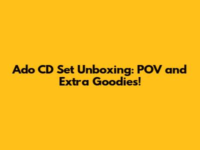 Ado CD Set Unboxing: POV and Extra Goodies!