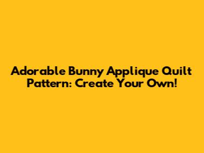 Adorable Bunny Applique Quilt Pattern: Create Your Own!