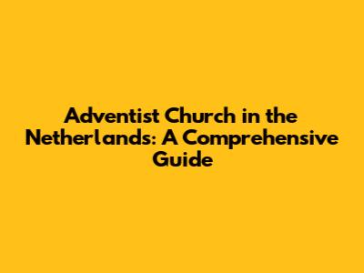 Adventist Church in the Netherlands: A Comprehensive Guide