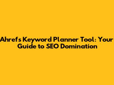 Ahrefs Keyword Planner Tool: Your Guide to SEO Domination