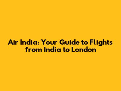 Air India: Your Guide to Flights from India to London