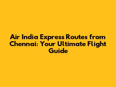 Air India Express Routes from Chennai: Your Ultimate Flight Guide